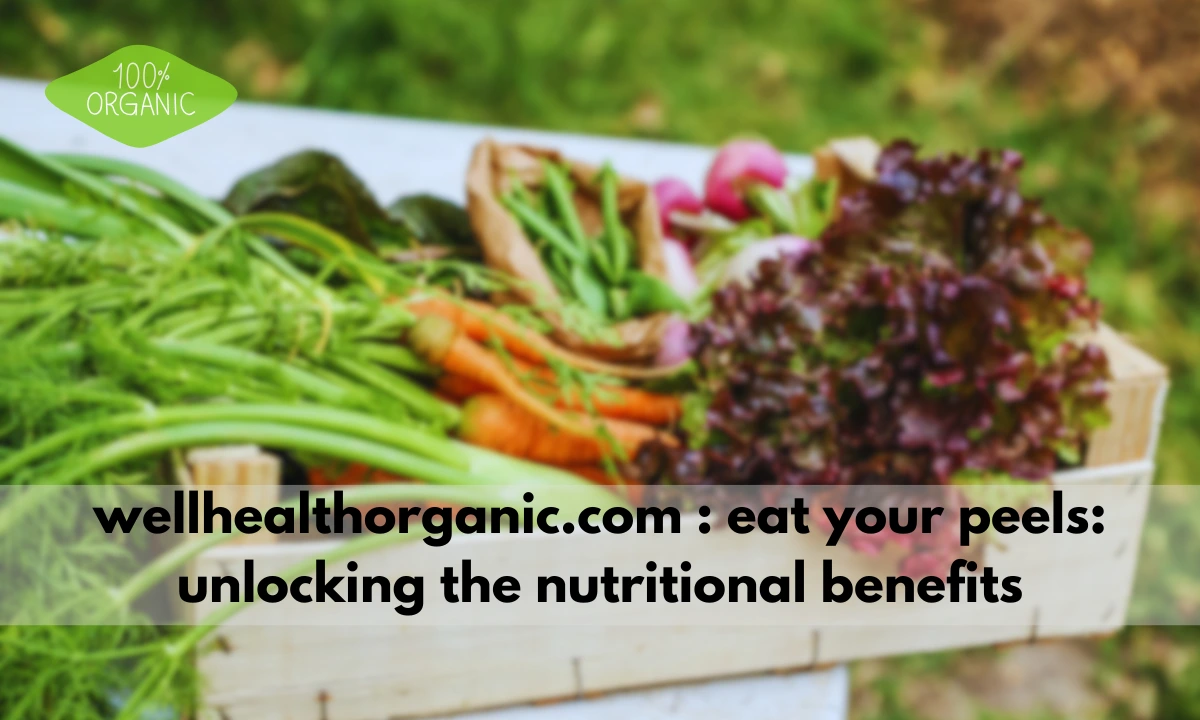 wellhealthorganic.com : eat your peels: unlocking the nutritional benefits